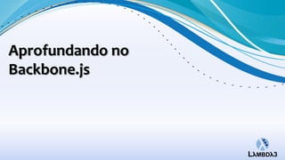 Aprofundando no
Backbone.js
 