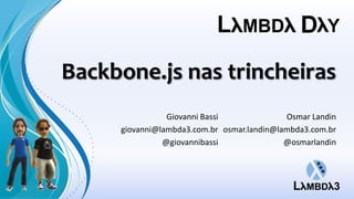 Backbone.js nas trincheiras
Giovanni Bassi
giovanni@lambda3.com.br
@giovannibassi
Osmar Landin
osmar.landin@lambda3.com.br
@osmarlandin
 
