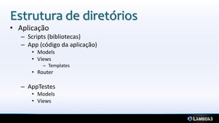 Estrutura de diretórios
• Aplicação
– Scripts (bibliotecas)
– App (código da aplicação)
• Models
• Views
– Templates
• Router
– AppTestes
• Models
• Views
 