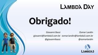 Obrigado!
Giovanni Bassi
giovanni@lambda3.com.br
@giovannibassi
Osmar Landin
osmar.landin@lambda3.com.br
@osmarlandin
 