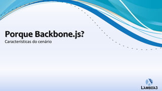 Porque Backbone.js?
Características do cenário
 
