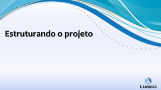 Estruturando o projeto
 
