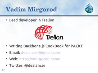 Vadim Mirgorod
• Lead developer in Trellon
• Writing Backbone.js CookBook for PACKT
• Email: dealancer@gmail.com
• Web: ht...