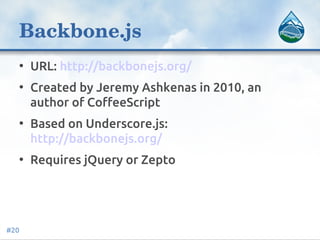 Backbone.js
• URL: http://backbonejs.org/
• Created by Jeremy Ashkenas in 2010, an
author of CoffeeScript
• Based on Under...