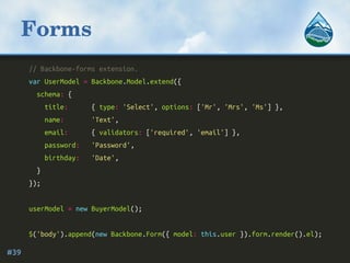 Forms
// Backbone-forms extension.
var UserModel = Backbone.Model.extend({
schema: {
title: { type: 'Select', options: ['M...