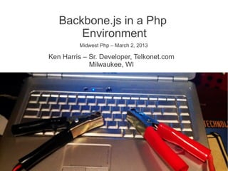 Backbone.js in a Php
       Environment
         Midwest Php – March 2, 2013

Ken Harris – Sr. Developer, Telkonet.com
             Milwaukee, WI
 