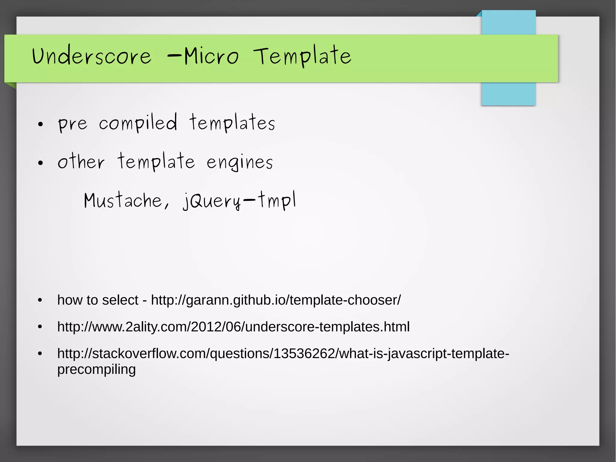 Underscore -Micro Template
● pre compiled templates
● other template engines
Mustache, jQuery-tmpl
● how to select - http://garann.github.io/template-chooser/
● http://www.2ality.com/2012/06/underscore-templates.html
● http://stackoverflow.com/questions/13536262/what-is-javascript-template-
precompiling
 