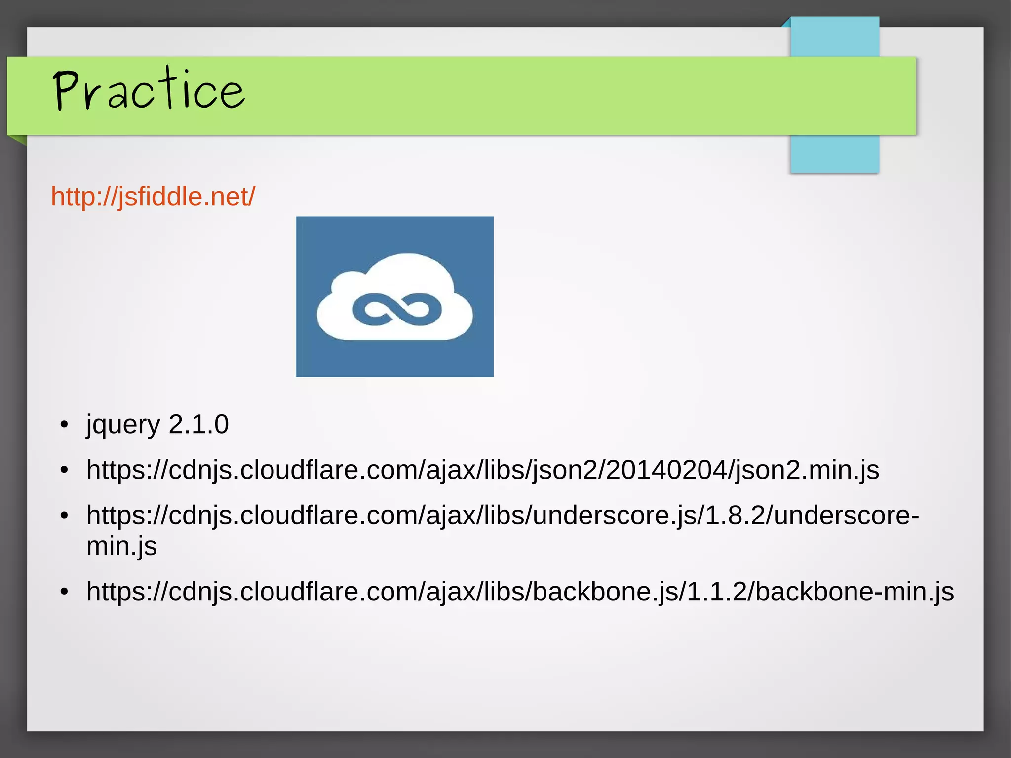 Practice
http://jsfiddle.net/
● jquery 2.1.0
● https://cdnjs.cloudflare.com/ajax/libs/json2/20140204/json2.min.js
● https://cdnjs.cloudflare.com/ajax/libs/underscore.js/1.8.2/underscore-
min.js
● https://cdnjs.cloudflare.com/ajax/libs/backbone.js/1.1.2/backbone-min.js
 