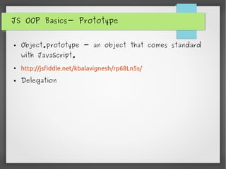 JS OOP Basics- Prototype
● Object.prototype - an object that comes standard
with JavaScript.
●
http://jsfiddle.net/kbalavignesh/rp68Ln5s/
● Delegation
 