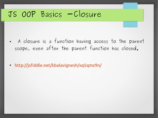 JS OOP Basics -Closure
● A closure is a function having access to the parent
scope, even after the parent function has closed.
●
http://jsfiddle.net/kbalavignesh/xq5qmz9n/
 