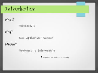 Introduction
What?
Backbone.js
Why?
Web Applications Demand
Whom?
Beginners to Intermediate
*Beginners => Basic JS + Jquery
 
