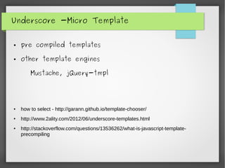 Underscore -Micro Template
● pre compiled templates
● other template engines
Mustache, jQuery-tmpl
● how to select - http://garann.github.io/template-chooser/
● http://www.2ality.com/2012/06/underscore-templates.html
● http://stackoverflow.com/questions/13536262/what-is-javascript-template-
precompiling
 