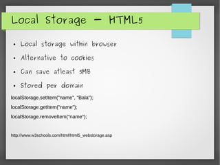 Local Storage - HTML5
● Local storage within browser
● Alternative to cookies
● Can save atleast 5MB
● Stored per domain
localStorage.setItem("name", "Bala");
localStorage.getItem("name");
localStorage.removeItem("name");
http://www.w3schools.com/html/html5_webstorage.asp
 