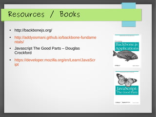 Resources / Books
● http://backbonejs.org/
● http://addyosmani.github.io/backbone-fundame
ntals/
● Javascript The Good Parts – Douglas
Crockford
● https://developer.mozilla.org/en/Learn/JavaScr
ipt
 