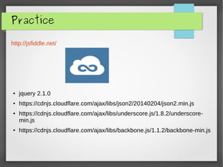 Practice
http://jsfiddle.net/
● jquery 2.1.0
● https://cdnjs.cloudflare.com/ajax/libs/json2/20140204/json2.min.js
● https://cdnjs.cloudflare.com/ajax/libs/underscore.js/1.8.2/underscore-
min.js
● https://cdnjs.cloudflare.com/ajax/libs/backbone.js/1.1.2/backbone-min.js
 