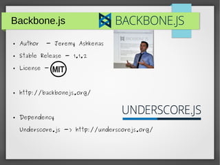 Backbone.js
● Author - Jeremy Ashkenas
● Stable Release - 1.1.2
● License - MIT
● http://backbonejs.org/
● Dependency
Underscore.js -> http://underscorejs.org/
 