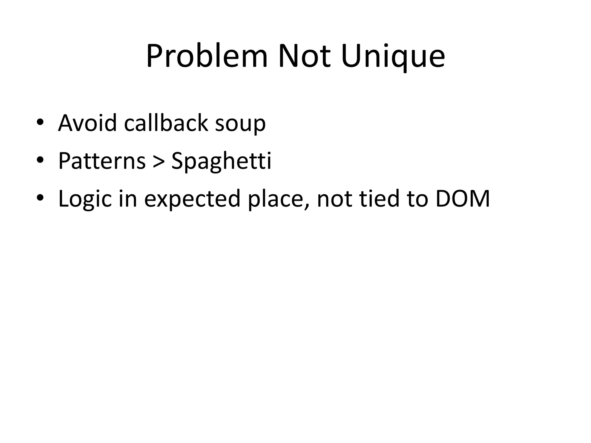 Problem Not Unique
• Avoid callback soup
• Patterns > Spaghetti
• Logic in expected place, not tied to DOM
 