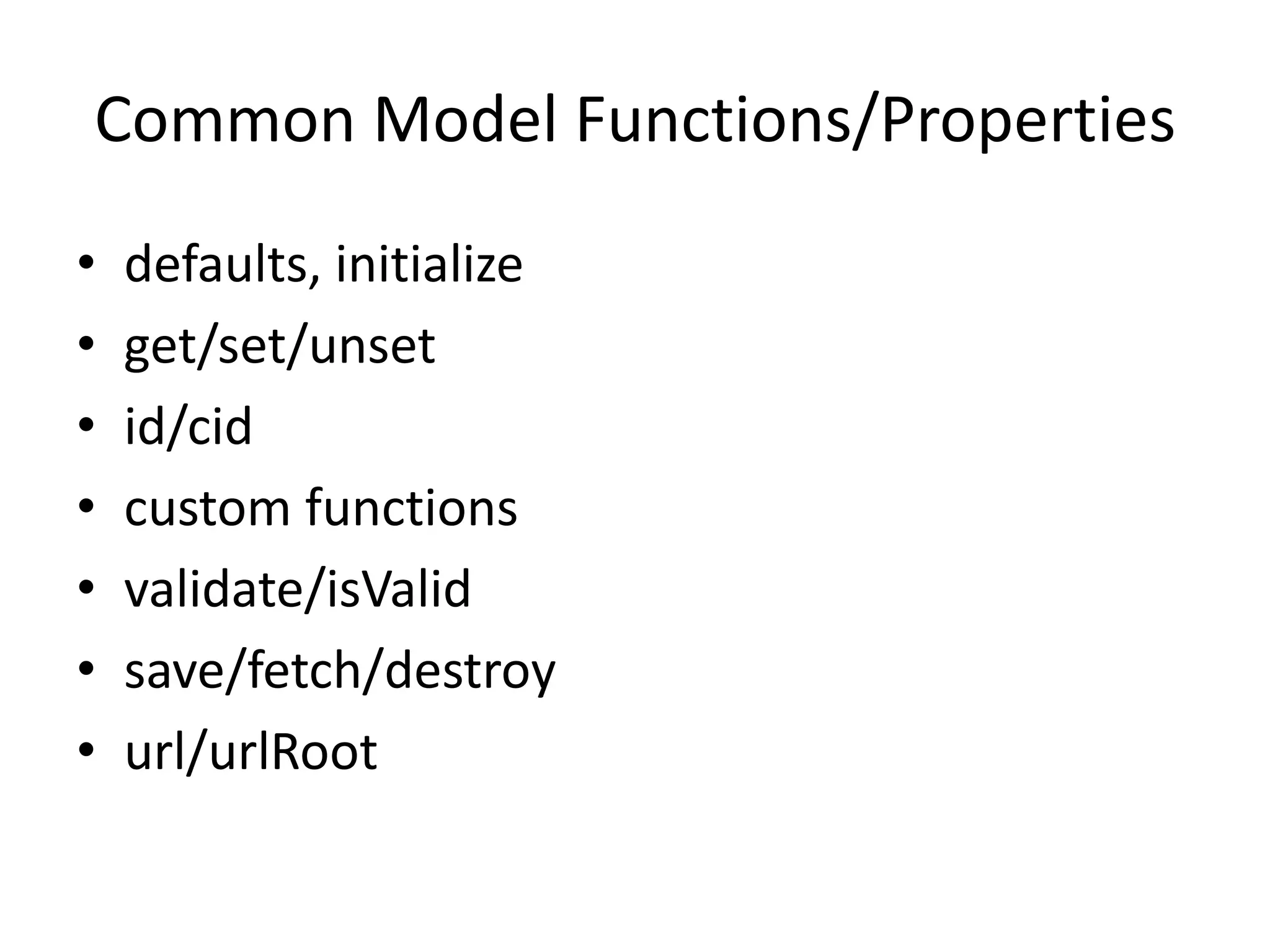 Common Model Functions/Properties
•   defaults, initialize
•   get/set/unset
•   id/cid
•   custom functions
•   validate/isValid
•   save/fetch/destroy
•   url/urlRoot
 