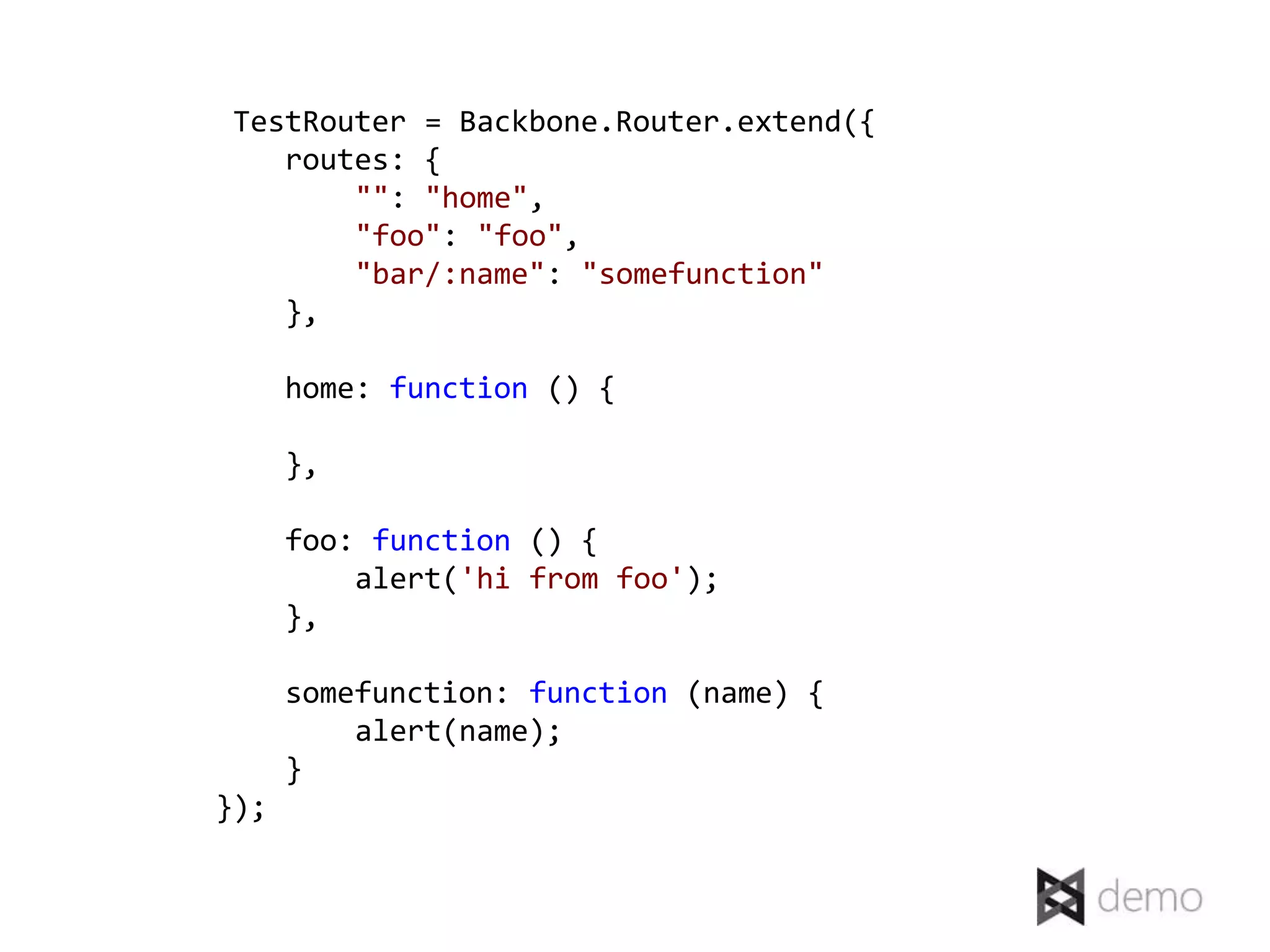 TestRouter = Backbone.Router.extend({
    routes: {
        "": "home",
        "foo": "foo",
        "bar/:name": "somefunction"
    },

      home: function () {

      },

      foo: function () {
          alert('hi from foo');
      },

      somefunction: function (name) {
          alert(name);
      }
});
 