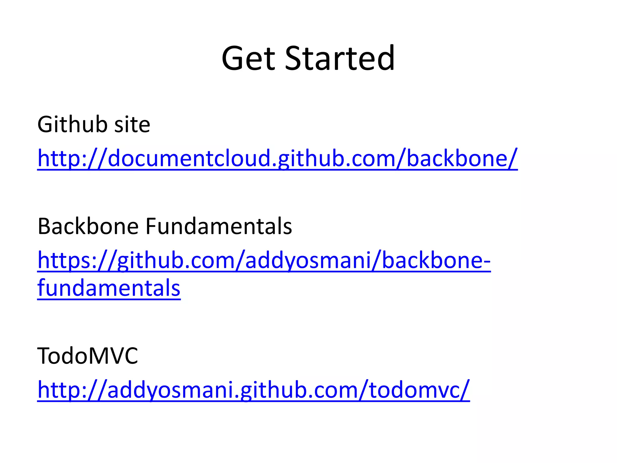 Get Started
Github site
http://documentcloud.github.com/backbone/

Backbone Fundamentals
https://github.com/addyosmani/backbone-
fundamentals

TodoMVC
http://addyosmani.github.com/todomvc/
 