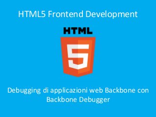 HTML5 Frontend Development

Debugging di applicazioni web Backbone con
Backbone Debugger

 