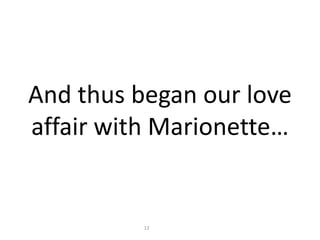 And thus began our love
affair with Marionette…
12
 