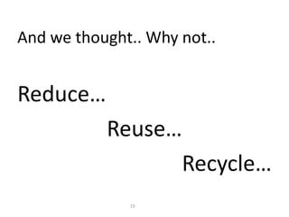 And we thought.. Why not..
Reduce…
Reuse…
Recycle…
19
 