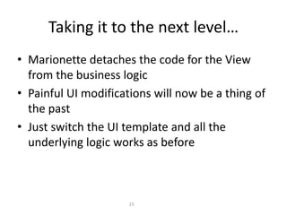 Taking it to the next level…
• Marionette detaches the code for the View
from the business logic
• Painful UI modifications will now be a thing of
the past
• Just switch the UI template and all the
underlying logic works as before
23
 