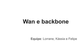 Wan e backbone
Equipe: Lorrane, Kássia e Felipe
 