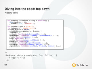 Diving into the code: top down
History class

…	
  




…	
  
 Backbone.history.navigate('/portfolios', {
     trigger: true
 });

19
 