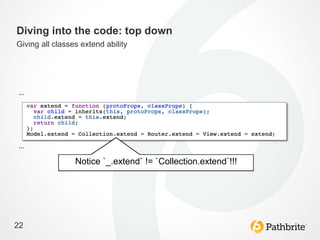 Diving into the code: top down
Giving all classes extend ability




…	
  




…	
  
                 Notice `_.extend` != `Collection.extend`!!!	
  




22
 