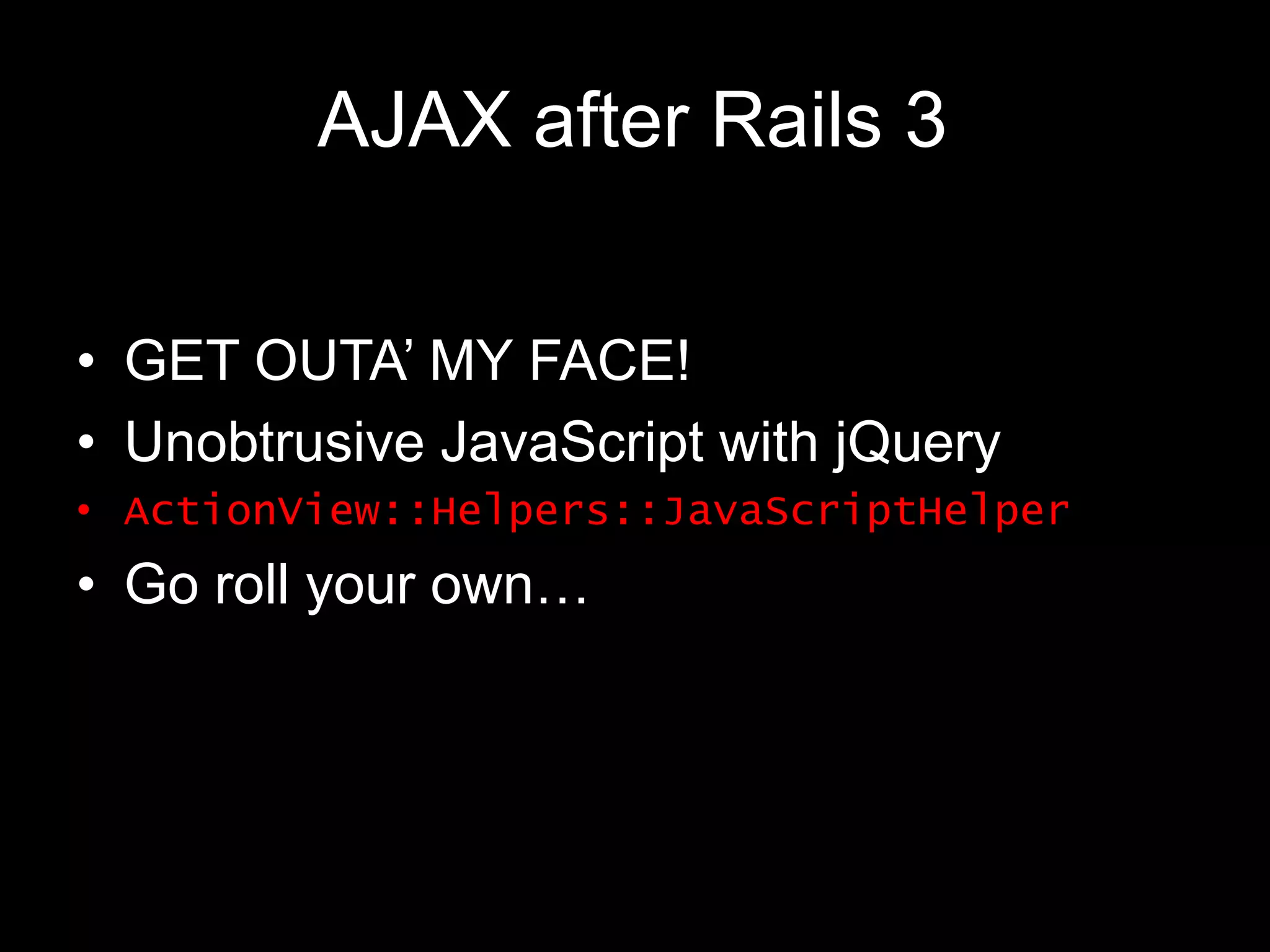 AJAX after Rails 3	GET OUTA’ MY FACE!Unobtrusive JavaScript with jQueryActionView::Helpers::JavaScriptHelperGo roll your own…