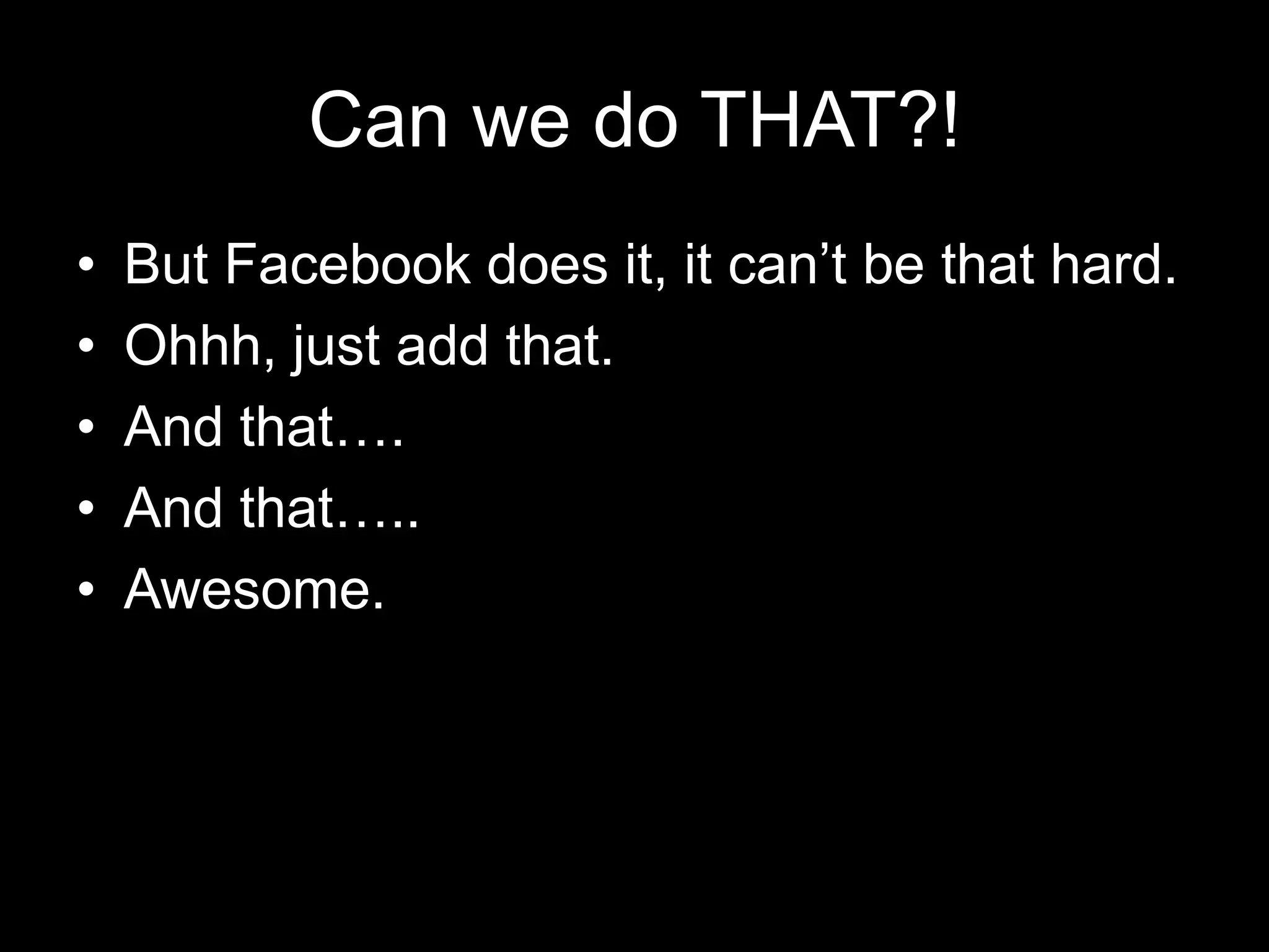 Can we do THAT?!But Facebook does it, it can’t be that hard.Ohhh, just add that.And that….And that…..Awesome.