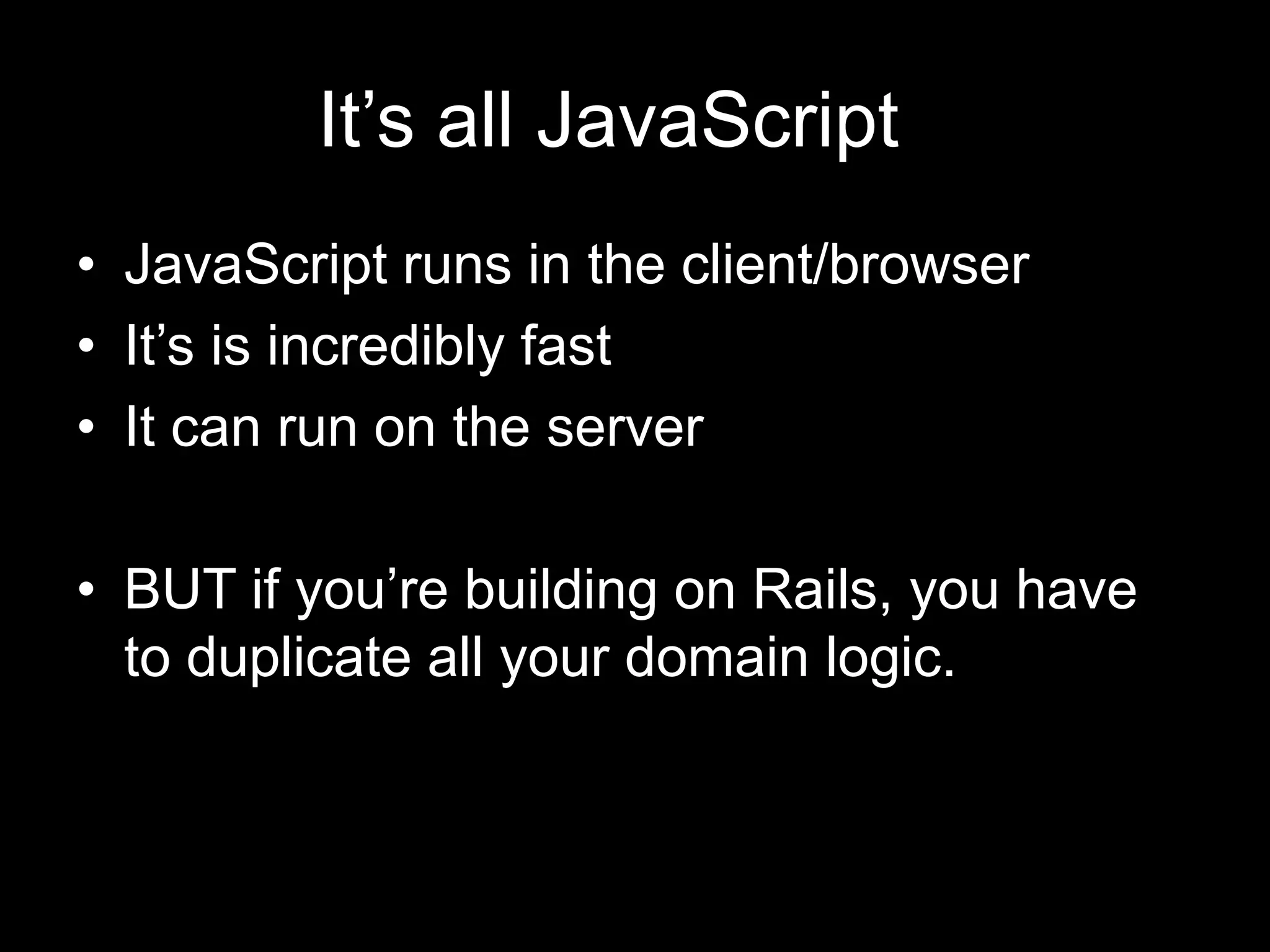 It’s all JavaScript	JavaScript runs in the client/browserIt’s is incredibly fastIt can run on the serverBUT if you’re building on Rails, you have to duplicate all your domain logic.