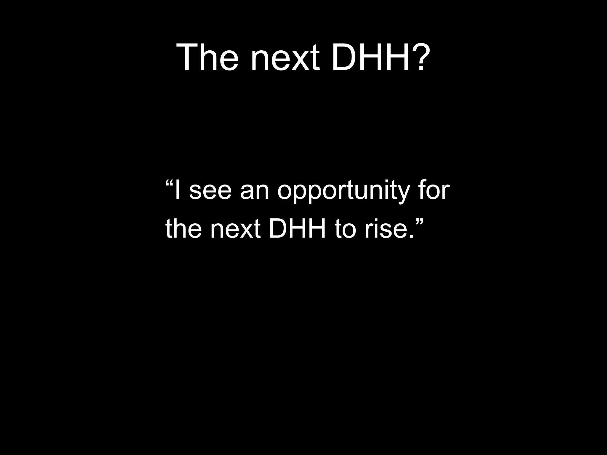 The next DHH?“I see an opportunity for the next DHH to rise.”