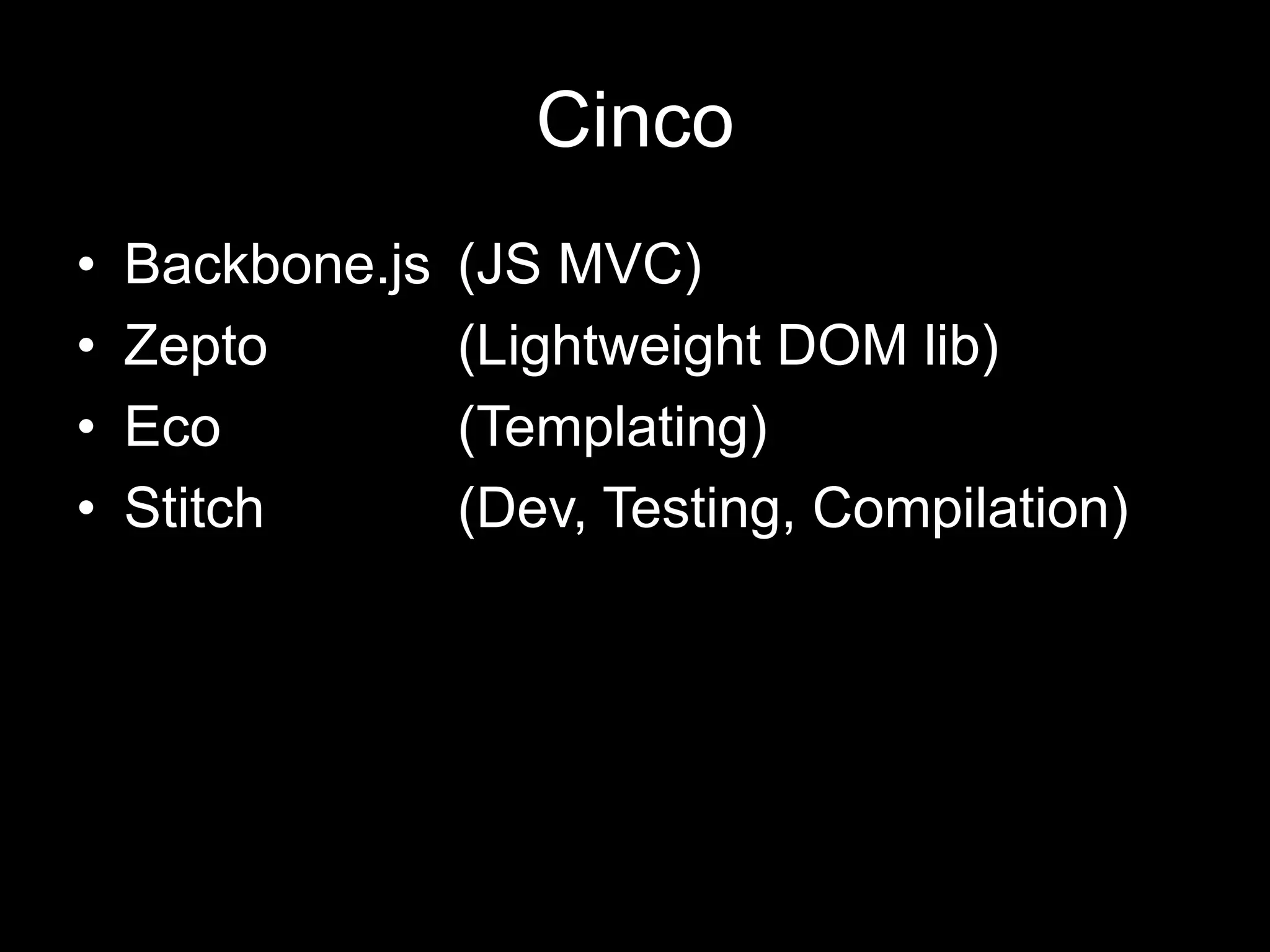 CincoBackbone.js 	(JS MVC)Zepto 		(Lightweight DOM lib)Eco 		(Templating)Stitch 		(Dev, Testing, Compilation)