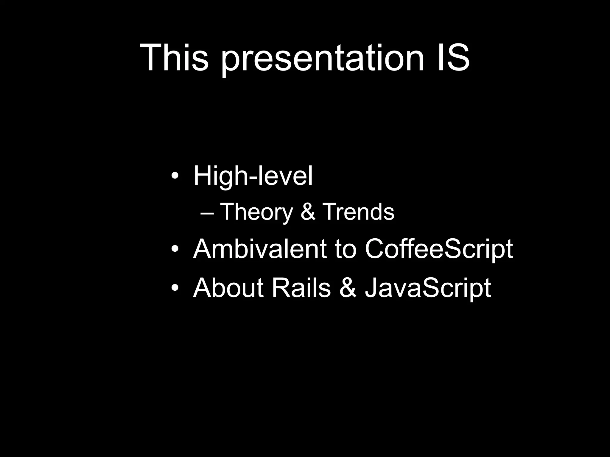 This presentation ISHigh-levelTheory & TrendsAmbivalent to CoffeeScriptAbout Rails & JavaScript