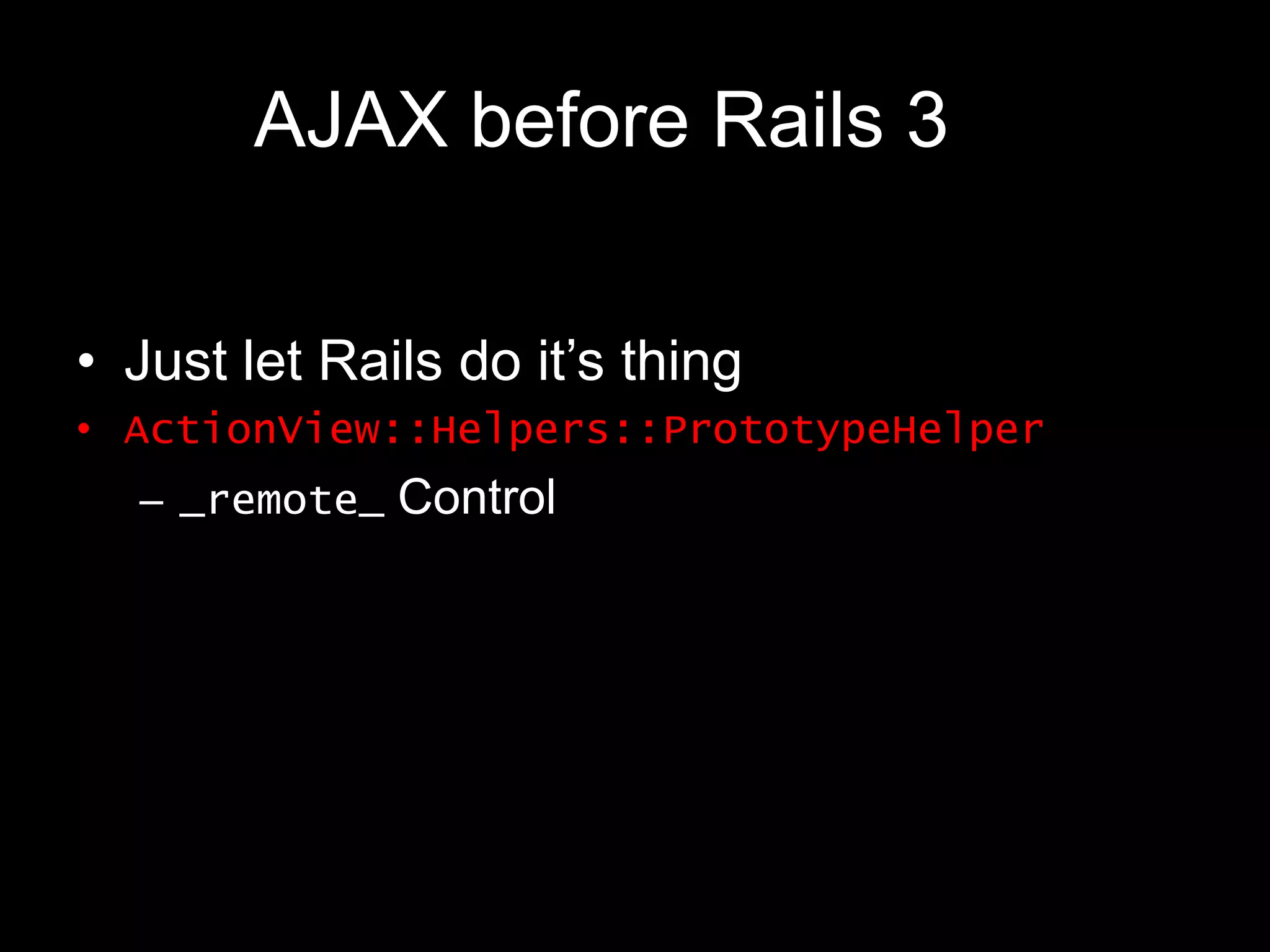 AJAX before Rails 3	Just let Rails do it’s thingActionView::Helpers::PrototypeHelper_remote_ Control