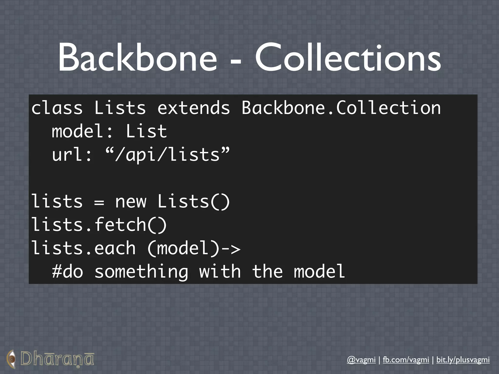 Backbone - Collections
class Lists extends Backbone.Collection
  model: List
  url: “/api/lists”

lists = new Lists()
lists.fetch()
lists.each (model)->
  #do something with the model



                                 @vagmi | fb.com/vagmi | bit.ly/plusvagmi
 
