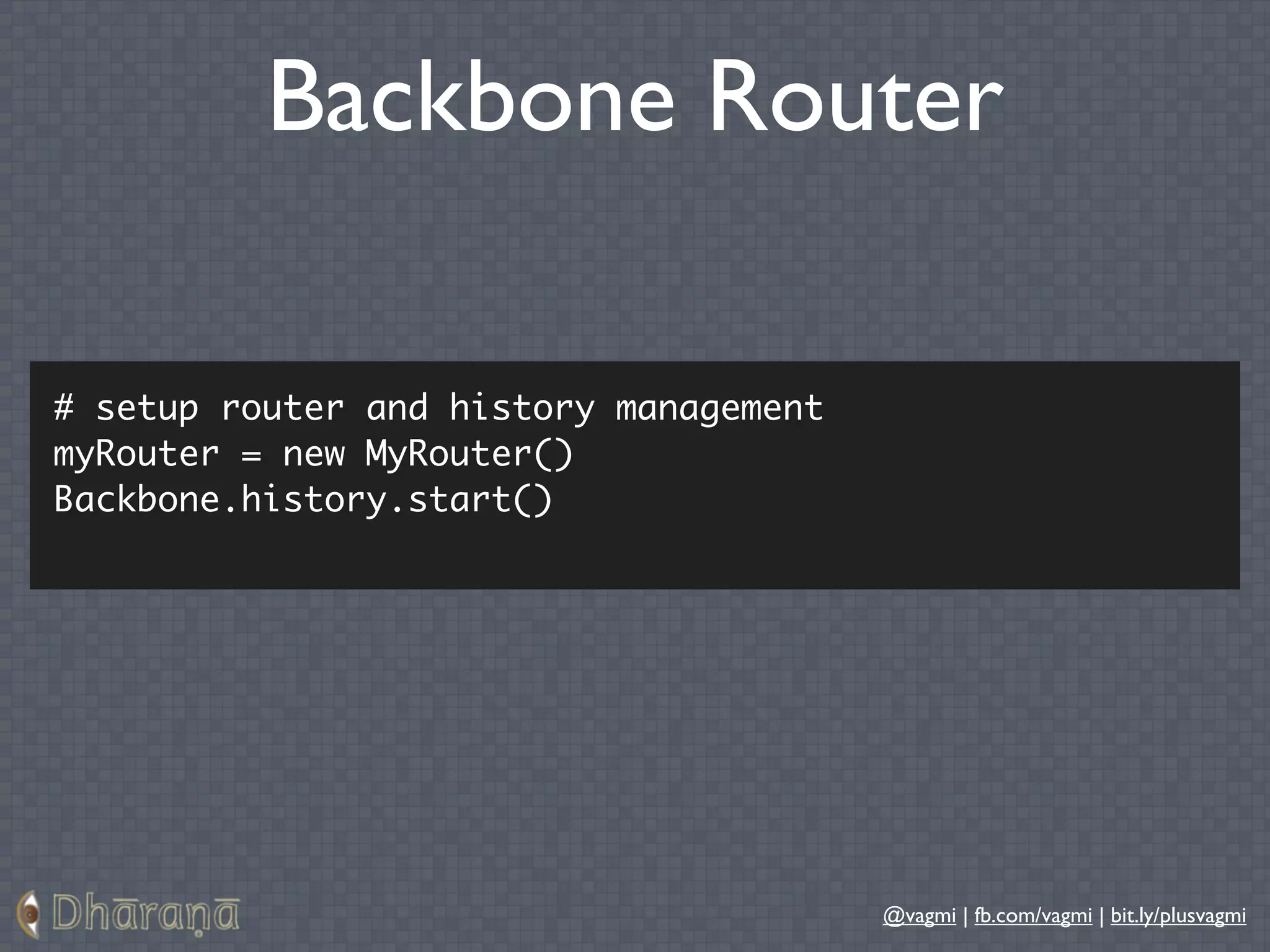 Backbone Router

# setup router and history management
myRouter = new MyRouter()
Backbone.history.start()




                                        @vagmi | fb.com/vagmi | bit.ly/plusvagmi
 