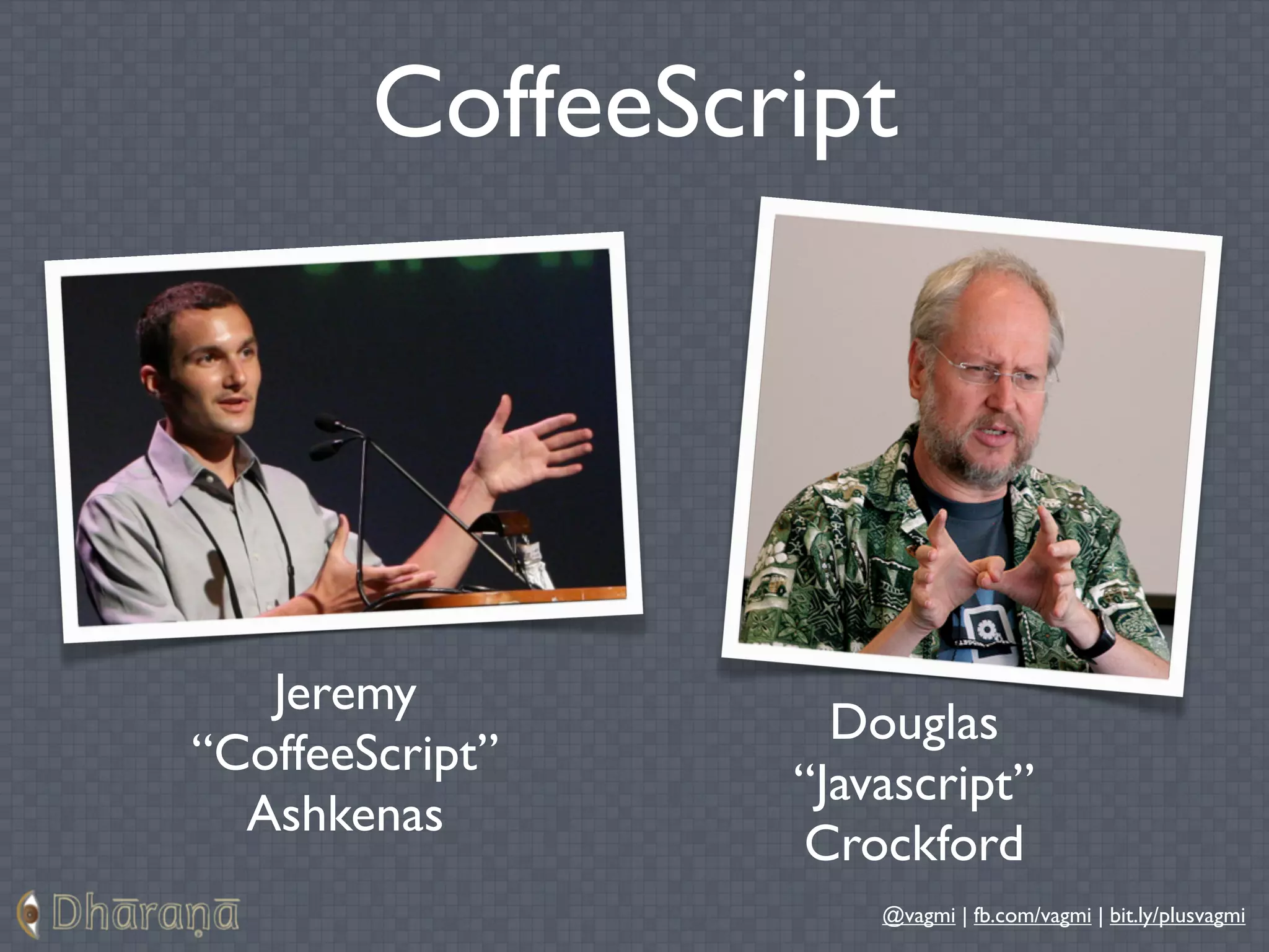 CoffeeScript




   Jeremy
                   Douglas
“CoffeeScript”
                 “Javascript”
  Ashkenas
                 Crockford
                     @vagmi | fb.com/vagmi | bit.ly/plusvagmi
 