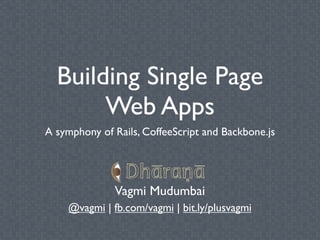 Building Single Page
       Web Apps
A symphony of Rails, CoffeeScript and Backbone.js


              Vagmi Mudumbai
    @vagmi | fb.com/vagmi | bit.ly/plusvagmi
 