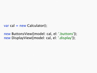 var cal = new Calculator();

new ButtonsView({model: cal, el: '.buttons'});
new DisplayView({model: cal, el: '.display'});
 
