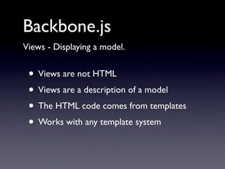 Backbone.js
Views - Displaying a model.


 • Views are not HTML
 • Views are a description of a model
 • The HTML code comes from templates
 • Works with any template system
 