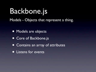 Backbone.js
Models - Objects that represent a thing.


 • Models are objects
 • Core of Backbone.js
 • Contains an array of attributes
 • Listens for events
 