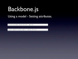 Backbone.js
Using a model - Setting attributes.

Purrkins.set({name:‘Mister Purrkins’, age: 6});




console.log(Purrkins.get(“name”)); //Mister Purrkins
 