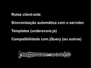 Rotas client-side

Sincronização automática com o servidor

Templates (underscore.js)

Compatibilidade com jQuery (ou outros)
 