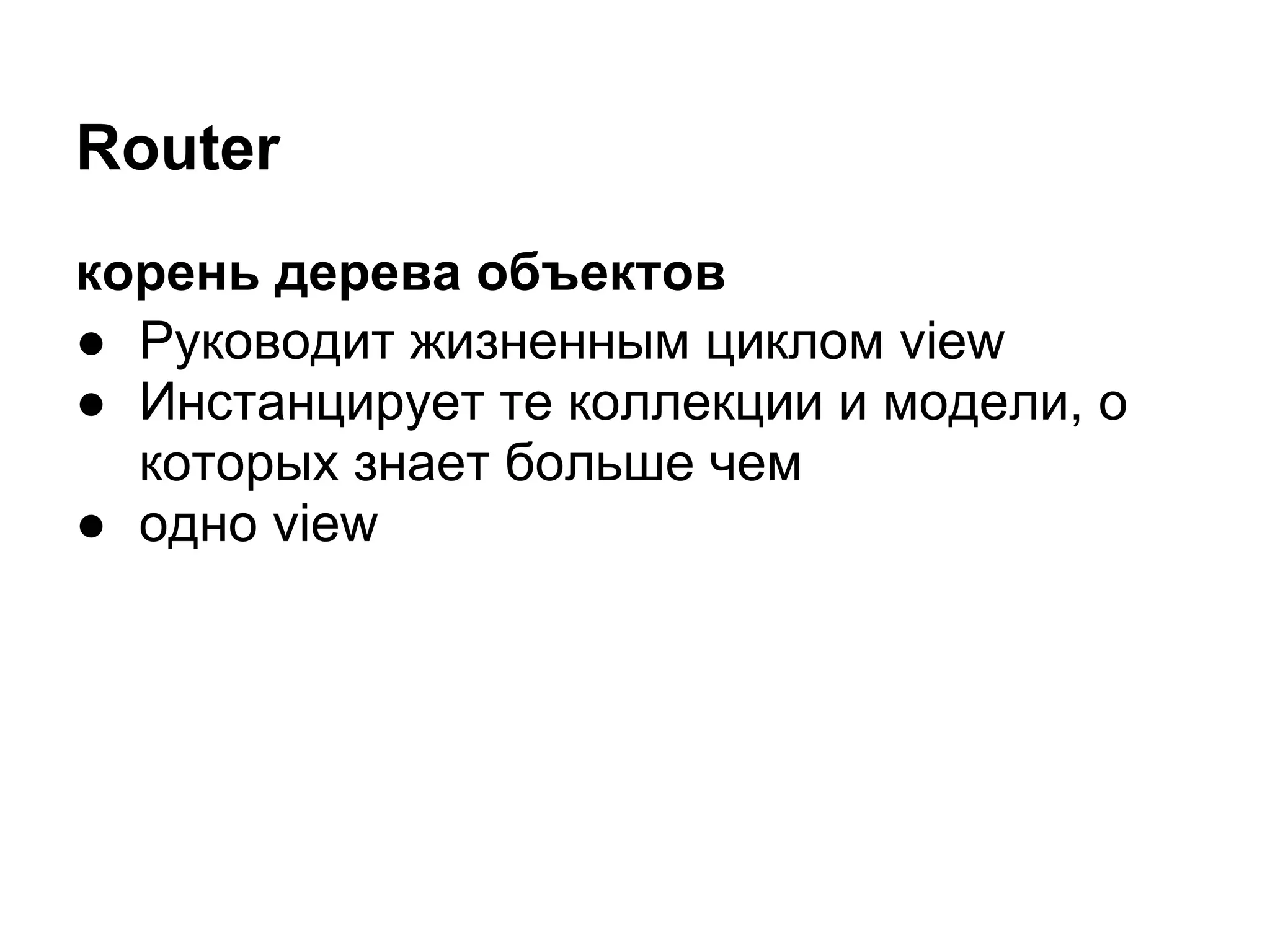 Router
корень дерева объектов
● Руководит жизненным циклом view
● Инстанцирует те коллекции и модели, о
  которых знает больше чем
● одно view
 