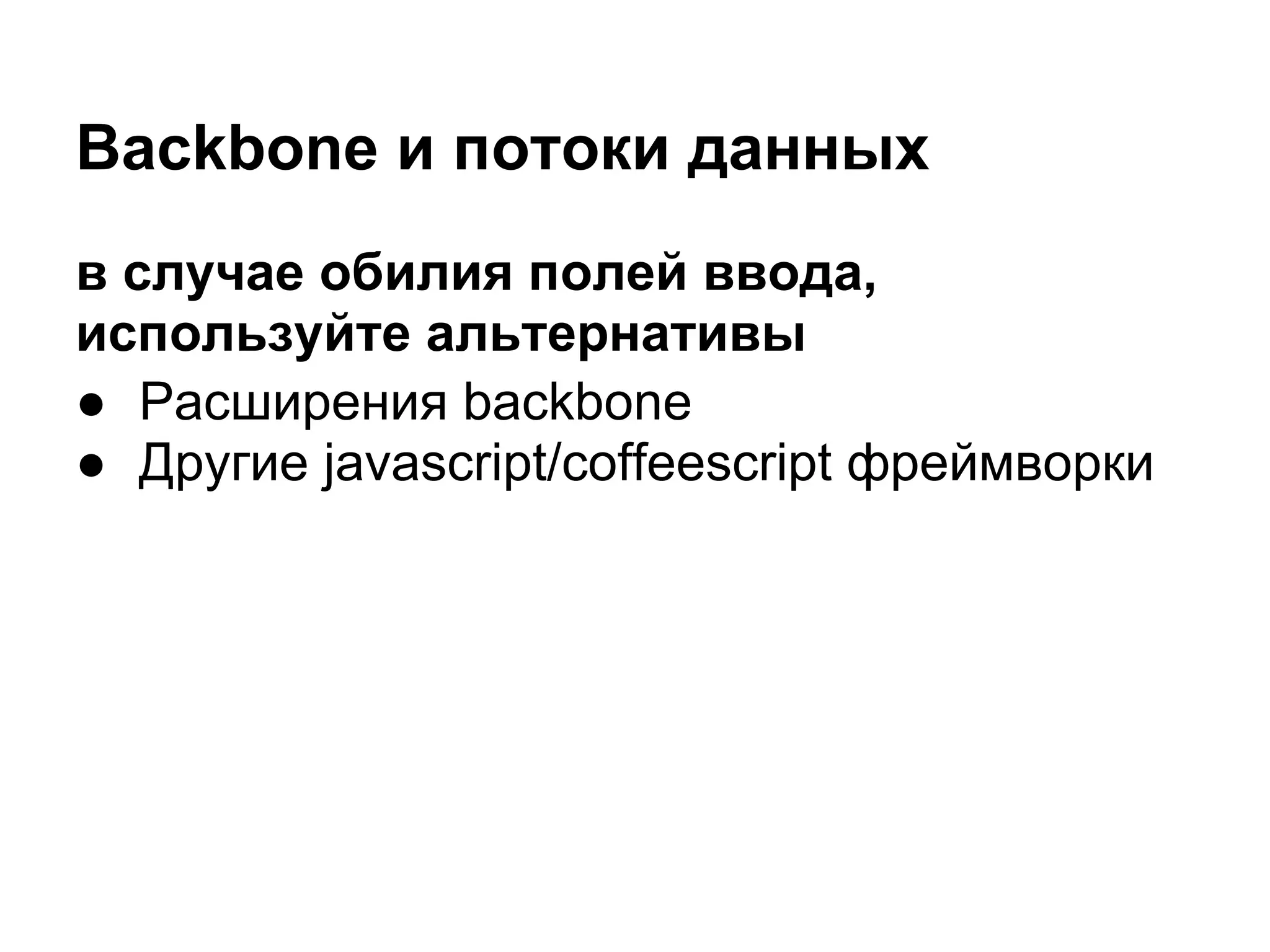 Backbone и потоки данных
в случае обилия полей ввода,
используйте альтернативы
● Расширения backbone
● Другие javascript/coffeescript фреймворки
 