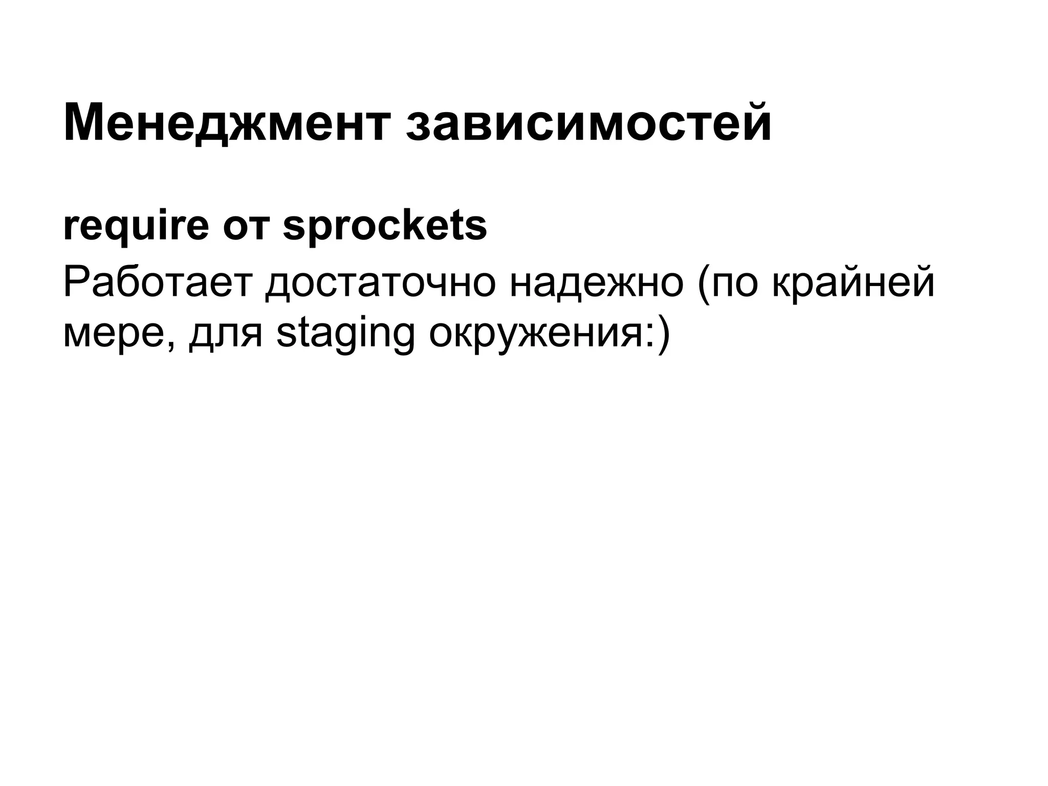 Менеджмент зависимостей
require от sprockets
Работает достаточно надежно (по крайней
мере, для staging окружения:)
 